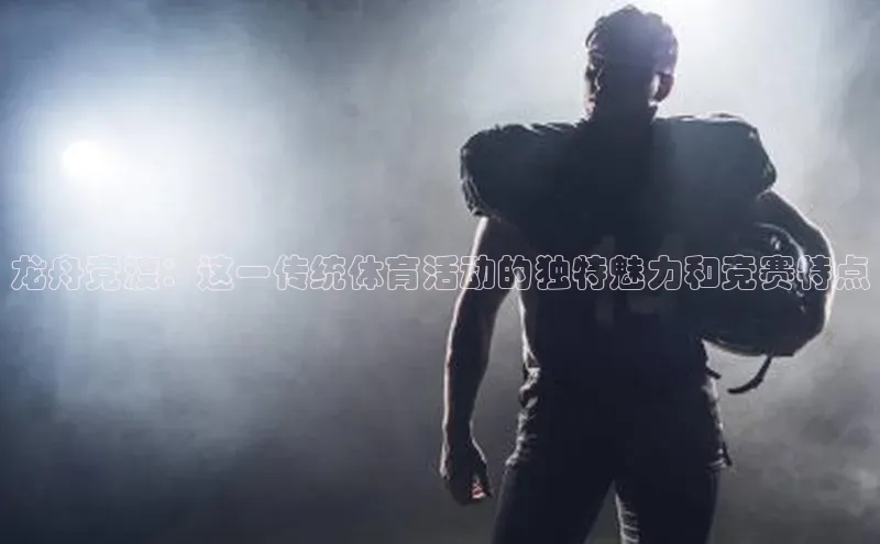 龙舟竞渡：这一传统体育活动的独特魅力和竞赛特点