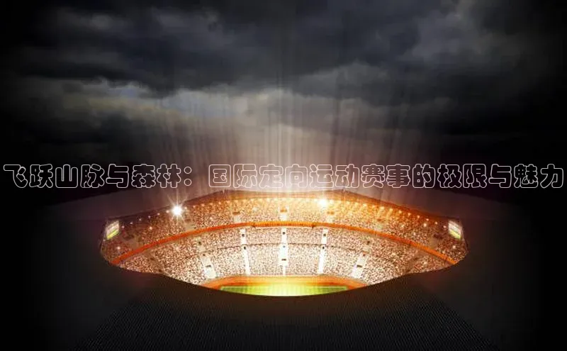 飞跃山脉与森林：国际定向运动赛事的极限与魅力