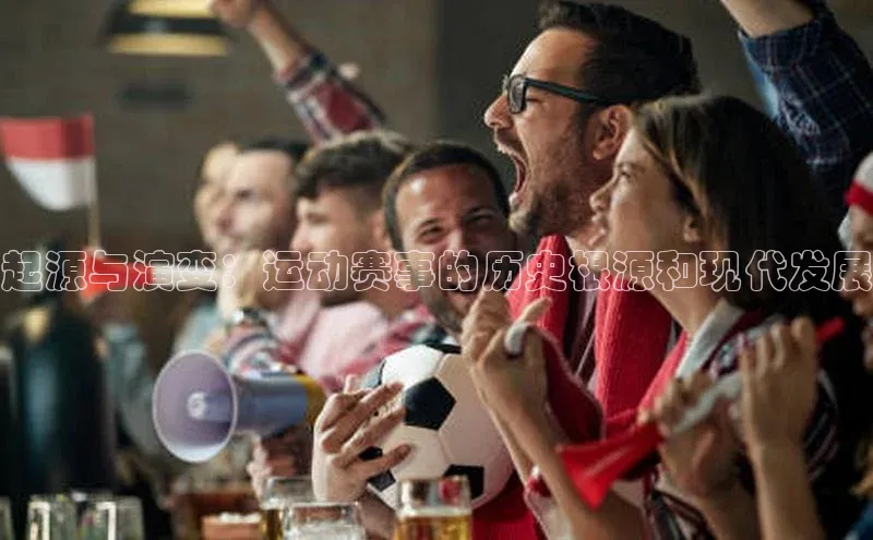 起源与演变：运动赛事的历史根源和现代发展