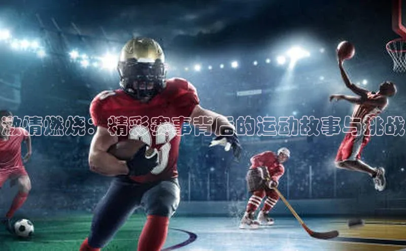 激情燃烧：精彩赛事背后的运动故事与挑战