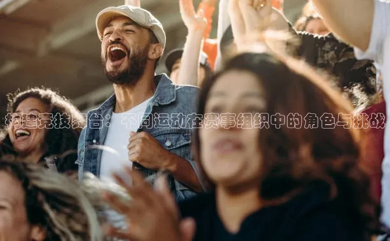 构建竞技舞台：不同运动在赛事组织中的角色与挑战