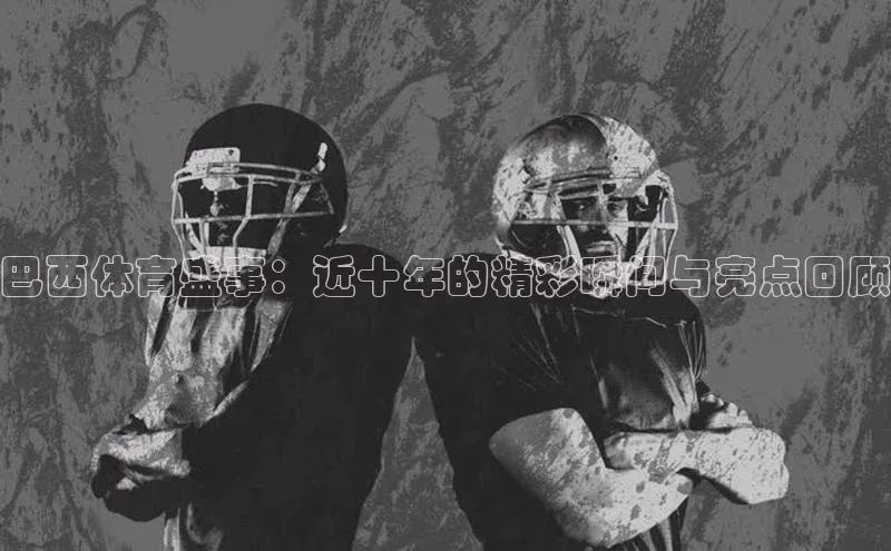 巴西体育盛事：近十年的精彩瞬间与亮点回顾