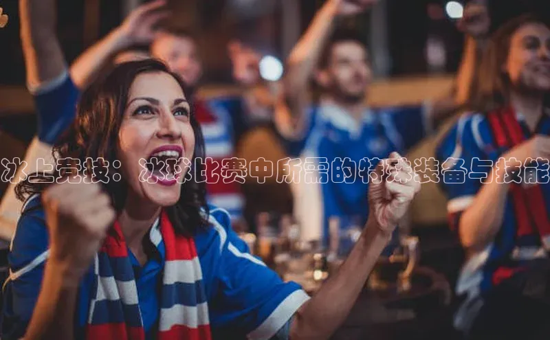 冰上竞技：冰球比赛中所需的特殊装备与技能