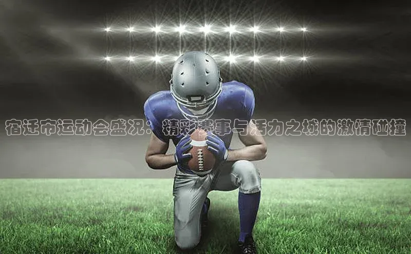 宿迁市运动会盛况：精彩赛事与活力之城的激情碰撞