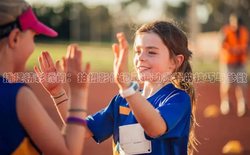 捕捉精彩瞬间：拍摄影像记录运动赛事的技巧与参数