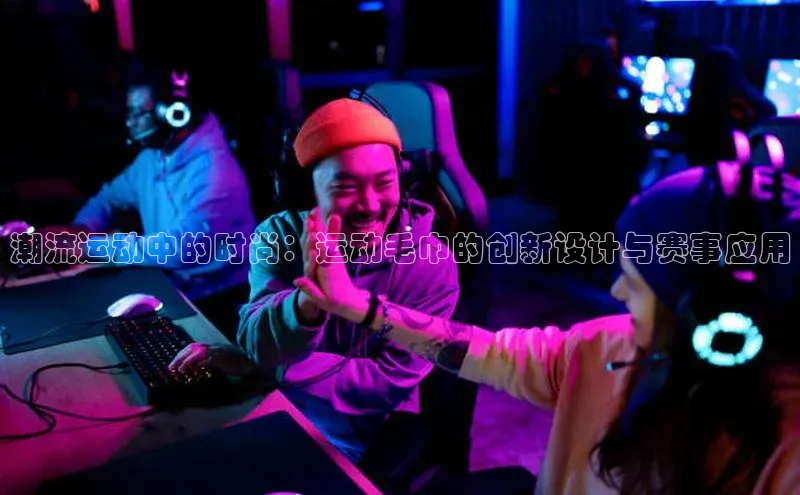 潮流运动中的时尚：运动毛巾的创新设计与赛事应用
